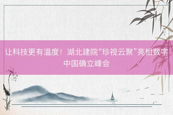让科技更有温度！湖北建院“珍视云聚”亮相数字中国确立峰会