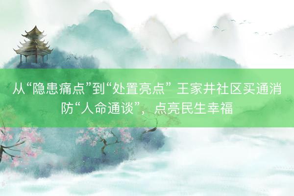 从“隐患痛点”到“处置亮点” 王家井社区买通消防“人命通谈”,点亮民生幸福