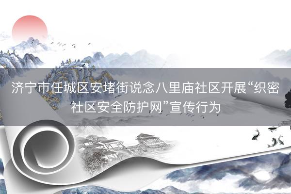 济宁市任城区安堵街说念八里庙社区开展“织密社区安全防护网”宣传行为