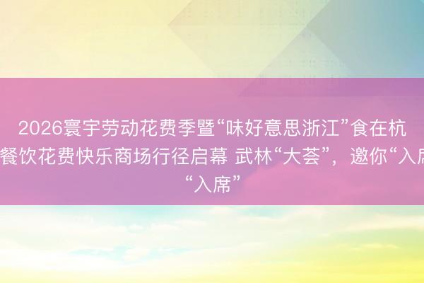 2026寰宇劳动花费季暨“味好意思浙江”食在杭州餐饮花费快乐商场行径启幕 武林“大荟”，邀你“入席”