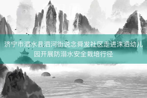 济宁市泗水县泗河街说念舜发社区走进洙泗幼儿园开展防溺水安全栽培行径