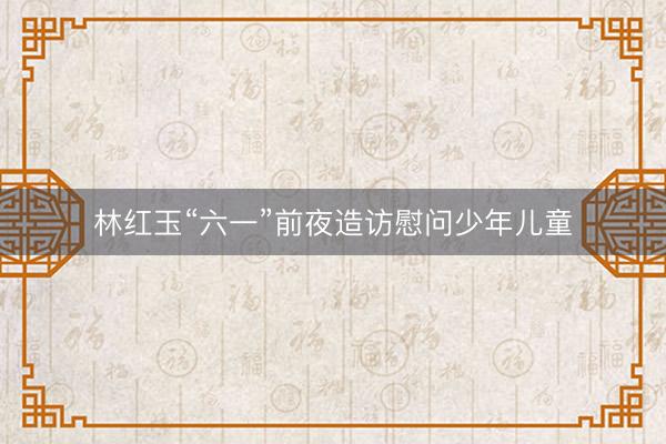 林红玉“六一”前夜造访慰问少年儿童