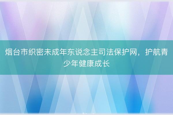 烟台市织密未成年东说念主司法保护网，护航青少年健康成长