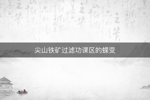 尖山铁矿过滤功课区的蝶变