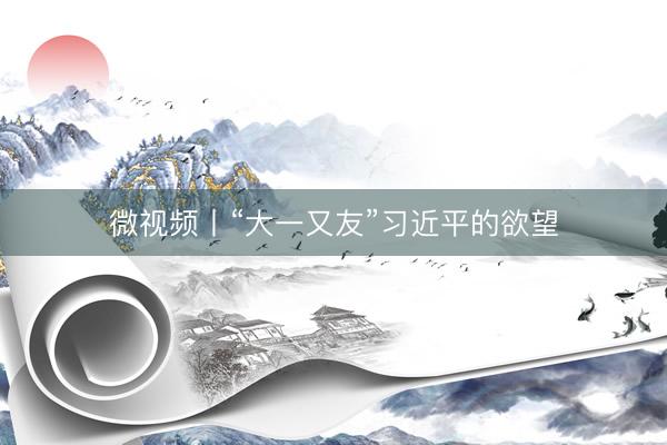 微视频丨“大一又友”习近平的欲望