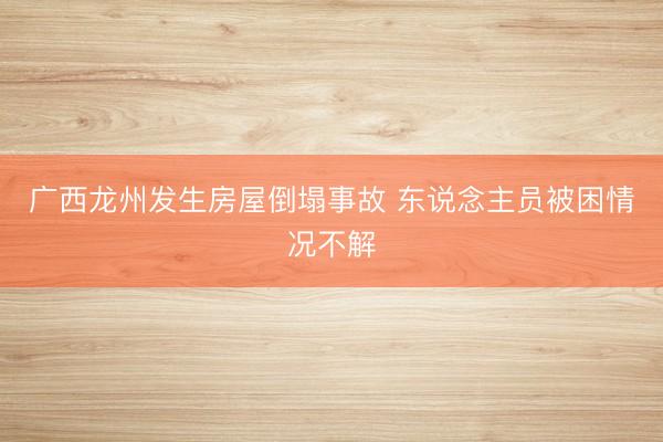 广西龙州发生房屋倒塌事故 东说念主员被困情况不解
