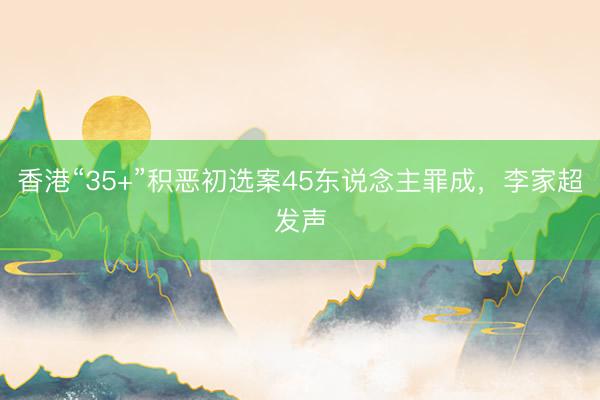 香港“35+”积恶初选案45东说念主罪成，李家超发声