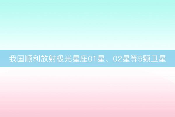 我国顺利放射极光星座01星、02星等5颗卫星