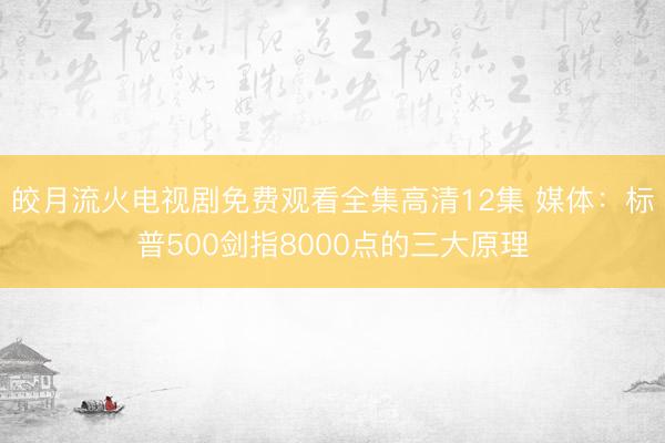 皎月流火电视剧免费观看全集高清12集 媒体：标普500剑指8000点的三大原理