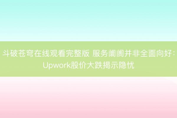 斗破苍穹在线观看完整版 服务阛阓并非全面向好：Upwork股价大跌揭示隐忧