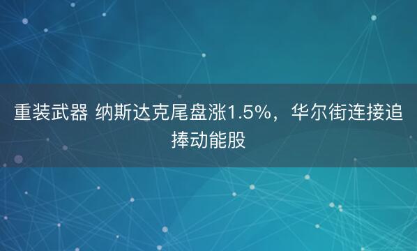 重装武器 纳斯达克尾盘涨1.5%，华尔街连接追捧动能股