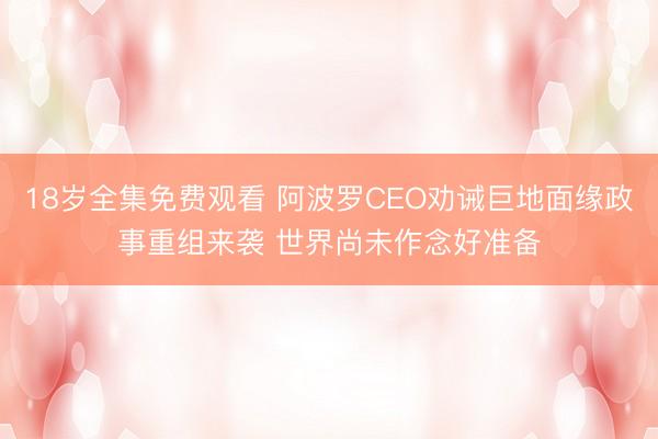 18岁全集免费观看 阿波罗CEO劝诫巨地面缘政事重组来袭 世界尚未作念好准备