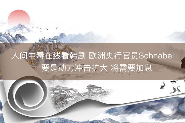 人间中毒在线看韩剧 欧洲央行官员Schnabel：要是动力冲击扩大 将需要加息