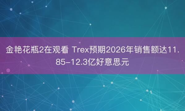 金艳花瓶2在观看 Trex预期2026年销售额达11.85-12.3亿好意思元
