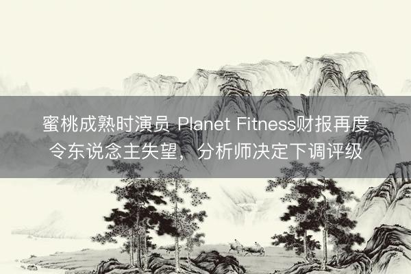 蜜桃成熟时演员 Planet Fitness财报再度令东说念主失望，分析师决定下调评级