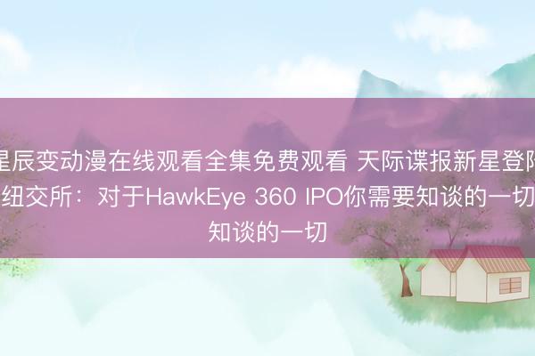 星辰变动漫在线观看全集免费观看 天际谍报新星登陆纽交所：对于HawkEye 360 IPO你需要知谈的一切