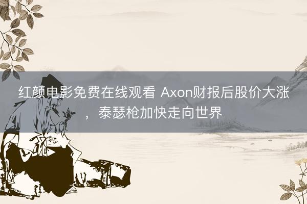 红颜电影免费在线观看 Axon财报后股价大涨，泰瑟枪加快走向世界