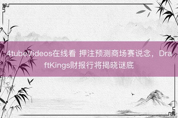 4tubeVideos在线看 押注预测商场赛说念，DraftKings财报行将揭晓谜底