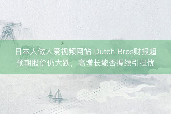 日本人做人爱视频网站 Dutch Bros财报超预期股价仍大跌，高增长能否握续引担忧