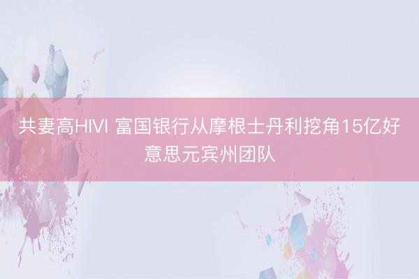 共妻高HIVI 富国银行从摩根士丹利挖角15亿好意思元宾州团队