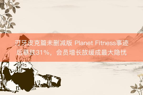 刃牙皮克篇未删减版 Planet Fitness事迹后暴跌31%，会员增长放缓成最大隐忧