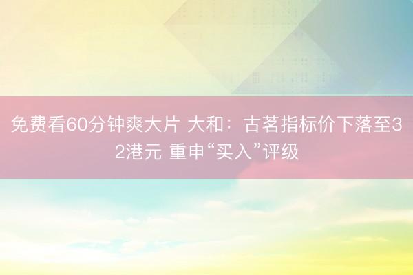 免费看60分钟爽大片 大和：古茗指标价下落至32港元 重申“买入”评级
