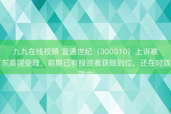 九九在线视频 宜通世纪（300310）上诉被广东高院受理，前期已有投资者获赔到位，还在时效内