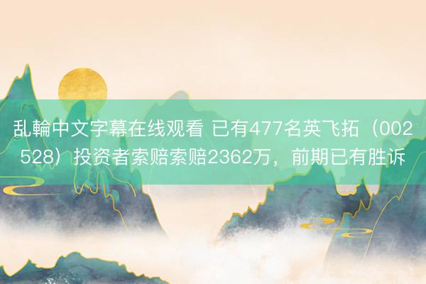 乱輪中文字幕在线观看 已有477名英飞拓（002528）投资者索赔索赔2362万，前期已有胜诉
