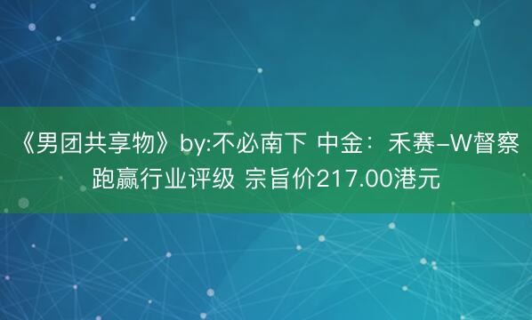 《男团共享物》by:不必南下 中金：禾赛-W督察跑赢行业评级 宗旨价217.00港元