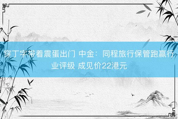 穿丁字带着震蛋出门 中金：同程旅行保管跑赢行业评级 成见价22港元