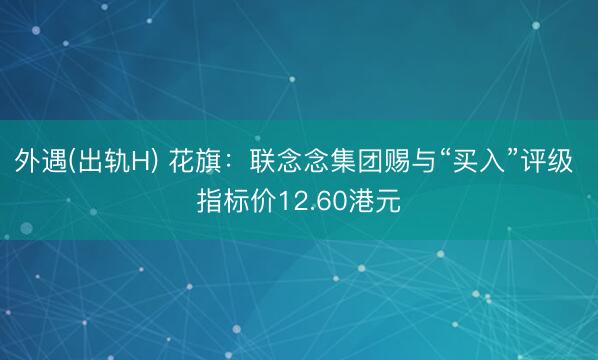外遇(出轨H) 花旗：联念念集团赐与“买入”评级 指标价12.60港元