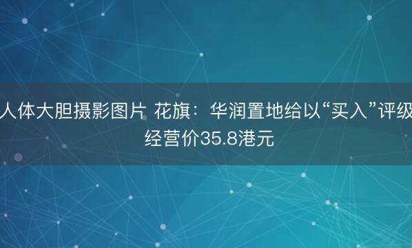 人体大胆摄影图片 花旗：华润置地给以“买入”评级 经营价35.8港元