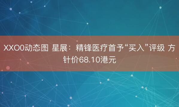 XXO0动态图 星展：精锋医疗首予“买入”评级 方针价68.10港元