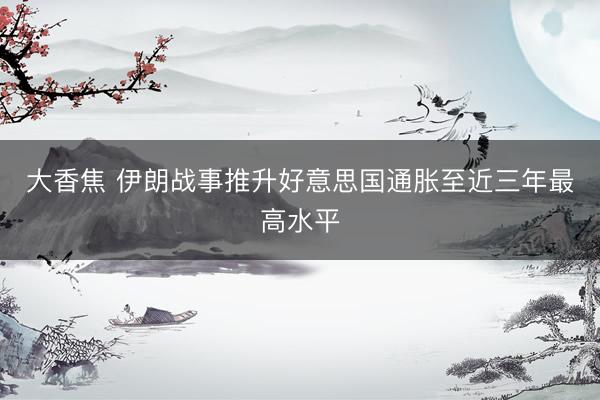 大香焦 伊朗战事推升好意思国通胀至近三年最高水平
