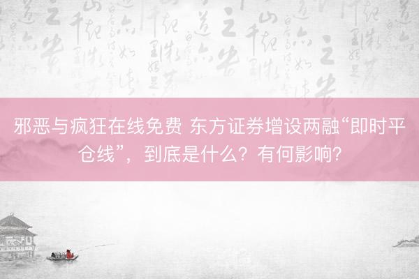 邪恶与疯狂在线免费 东方证券增设两融“即时平仓线”,到底是什么?有何影响?