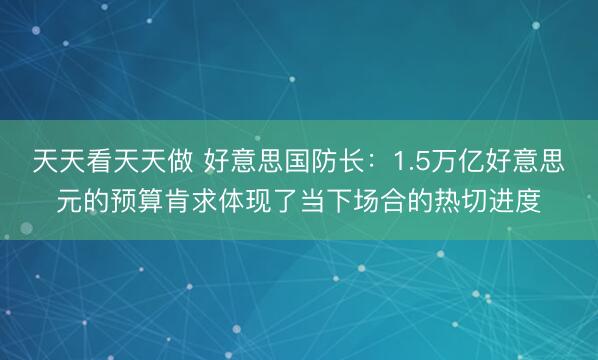 天天看天天做 好意思国防长：1.5万亿好意思元的预算肯求体现了当下场合的热切进度
