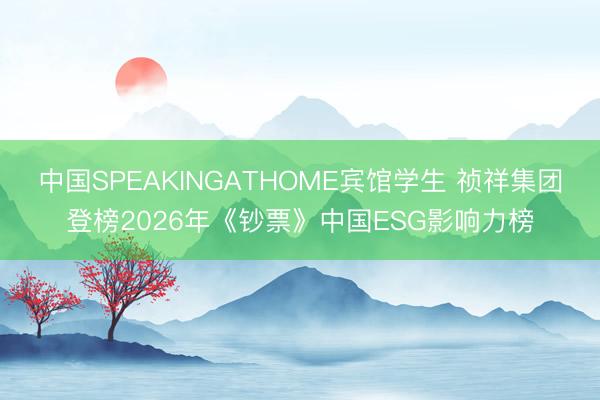 中国SPEAKINGATHOME宾馆学生 祯祥集团登榜2026年《钞票》中国ESG影响力榜