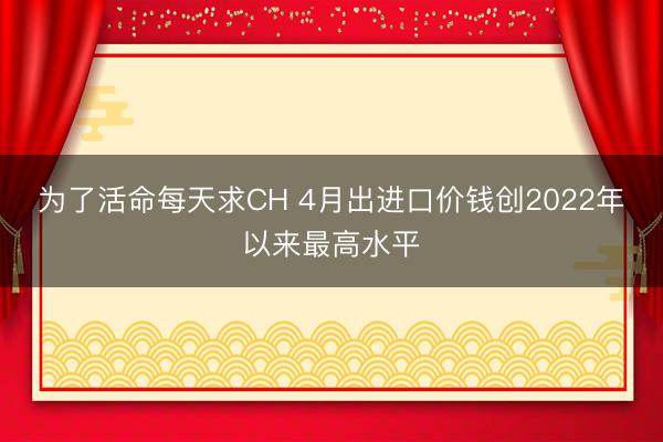 为了活命每天求CH 4月出进口价钱创2022年以来最高水平