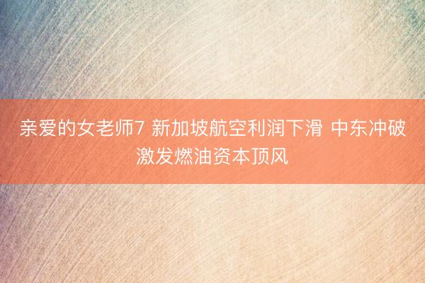 亲爱的女老师7 新加坡航空利润下滑 中东冲破激发燃油资本顶风