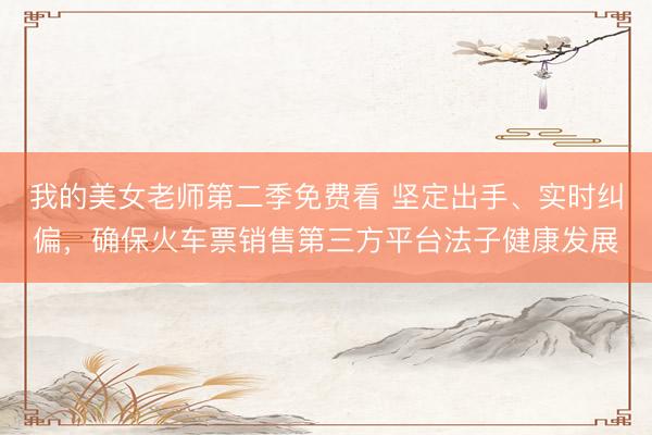 我的美女老师第二季免费看 坚定出手、实时纠偏，确保火车票销售第三方平台法子健康发展