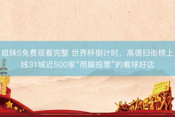 姐妹5免费观看完整 世界杯倒计时，高德扫街榜上线31城近500家“用脚投票”的看球好店