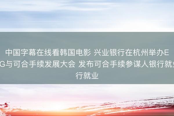 中国字幕在线看韩国电影 兴业银行在杭州举办ESG与可合手续发展大会 发布可合手续参谋人银行就业