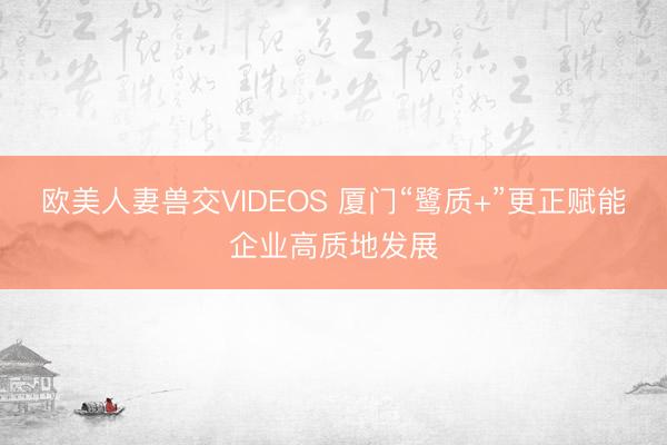 欧美人妻兽交VIDEOS 厦门“鹭质+”更正赋能企业高质地发展