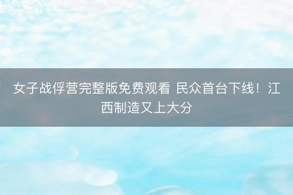 女子战俘营完整版免费观看 民众首台下线！江西制造又上大分