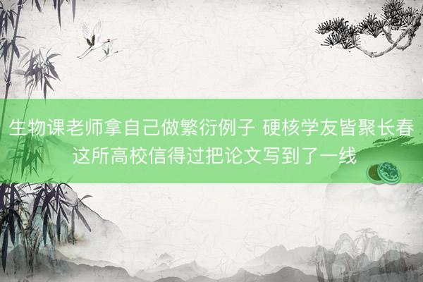 生物课老师拿自己做繁衍例子 硬核学友皆聚长春 这所高校信得过把论文写到了一线
