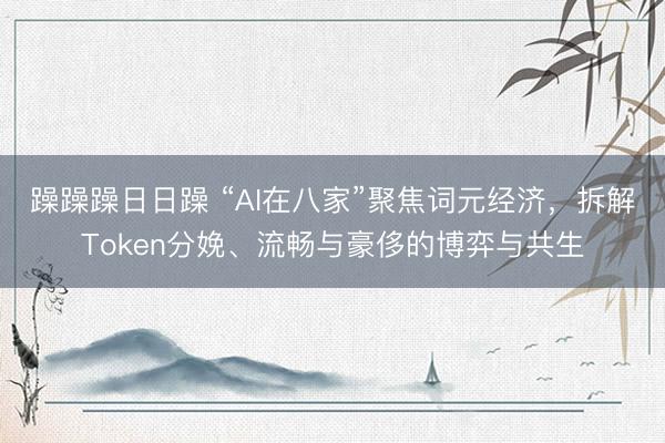 躁躁躁日日躁 “AI在八家”聚焦词元经济，拆解Token分娩、流畅与豪侈的博弈与共生