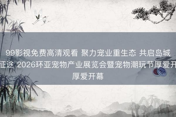 99影视免费高清观看 聚力宠业重生态 共启岛城新征途 2026环亚宠物产业展览会暨宠物潮玩节厚爱开幕