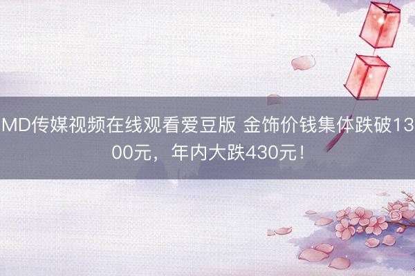 MD传媒视频在线观看爱豆版 金饰价钱集体跌破1300元，年内大跌430元！