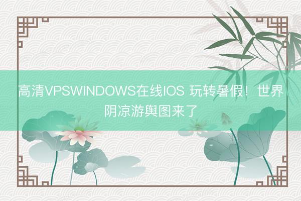 高清VPSWINDOWS在线IOS 玩转暑假！世界阴凉游舆图来了