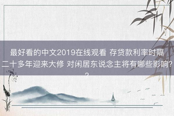 最好看的中文2019在线观看 存贷款利率时隔二十多年迎来大修 对闲居东说念主将有哪些影响？